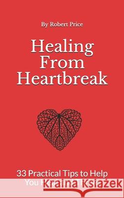Healing From Heartbreak: 33 Practical Tips to Help You Heal and Thrive Robert Price 9798537972297 Independently Published