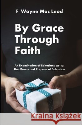 By Grace Through Faith: An Examination of Ephesians 2:8-10: The Means and Purpose of Salvation F Wayne Mac Leod 9798538635818 Independently Published