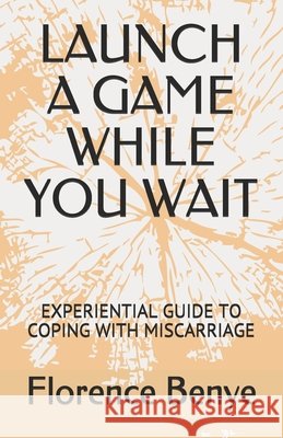 Launch a Game While You Wait: Experiential Guide to Coping with Miscarriage Florence Benye 9798538861156