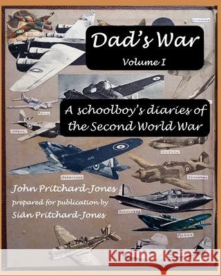 Dad's War: A schoolboy's diaries of the Second World War: Volume I Sian Pritchard-Jones, Bob Gibbons, John Pritchard-Jones 9798539652722 Independently Published