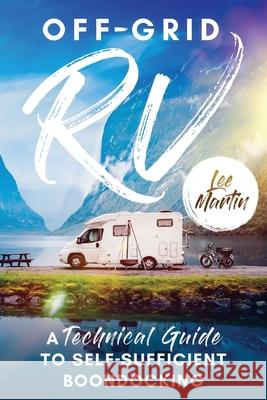 Off-Grid RV: A Technical Guide to Self-Sufficient Boondocking Lee Martin 9798539759773 Independently Published