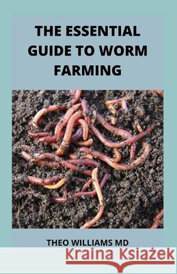 The Essential Guide to Worm Farming: All You Need To Know About Composting System Of Worm Farming Theo Williams, MD 9798540032162 Independently Published