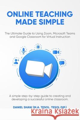 Online Teaching Made Simple: The Ultimate Guide to Using Zoom, Microsoft Teams and Google Classroom for Virtual Instruction: A Simple Guide to Crea Shaw, Daniel 9798540909037
