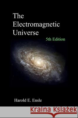 The Electromagnetic Universe 5th Edition Ensle Harold E. Ensle 9798541034189 Independently published