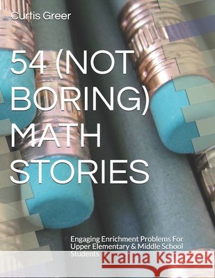 54 (Not Boring) Math Stories: Engaging Enrichment Problems For Upper Elementary & Middle School Students Curtis Greer, Kathy Mehl 9798541180435 Independently Published