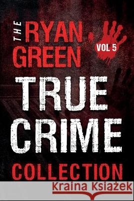 The Ryan Green True Crime Collection: Volume 5 Ryan Green 9798542043142