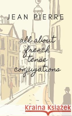 All about French Tense Conjugations Pierre, Jean Pierre 9798542404622 Independently Published