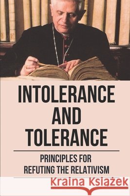 Intolerance and Tolerance: Principles For Refuting The Relativism: Become More Emotionally Burres, Alexandria 9798542598543