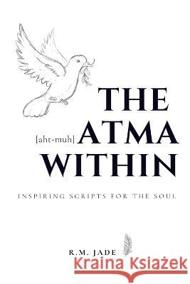 The Atma Within: Inspiring Scripts for the Soul R M Jade   9798543119051 Independently Published