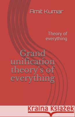 Grand unification theory's of everything: Theory of everything Amit Kumar 9798544512721