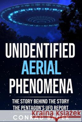 Unidentified Aerial Phenomena: The Story Behind the Story - The Pentagon's UFO Report Conrad Bauer 9798544679042