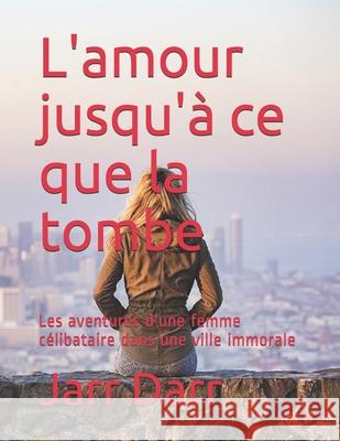 L'amour jusqu'à ce que la tombe: Les aventures d'une femme célibataire dans une ville immorale Jarr Darr 9798544747451 Independently Published