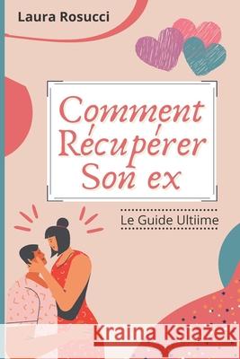 Comment Récupérer son ex: Le Guide Ultime Rosucci, Laura 9798545700028 Independently Published