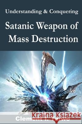 Understanding & Conquering Satanic Weapons of Mass Destruction Taiwo Clement I. Taiwo 9798545913589