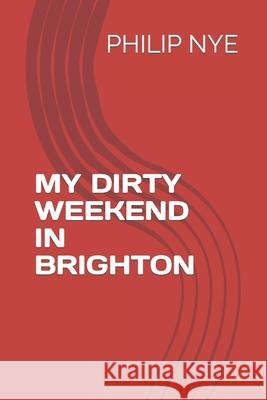 My Dirty Weekend in Brighton Philip Nye 9798546015817