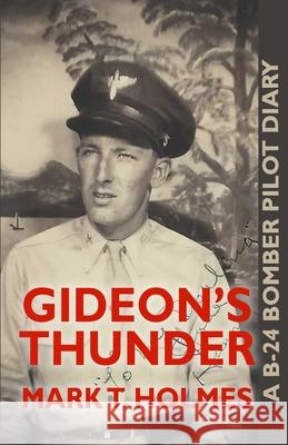 Gideon's Thunder: A B-24 Bomber Pilot Diary Mark T Holmes 9798546297596 Independently Published