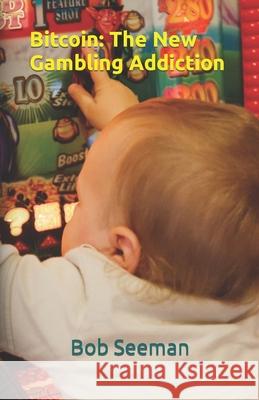Bitcoin: The New Gambling Addiction Seeman, Bob 9798546319571 Independently Published