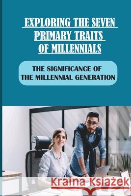 Exploring The Seven Primary Traits Of Millennials: The Significance Of The Millennial Generation: Bringing Our Differences To Life Borey, Elba 9798546991777
