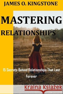 Mastering Relationships: 15 Secrets Behind Relationships That Last Forever James O Kingstone 9798548031983 Independently Published