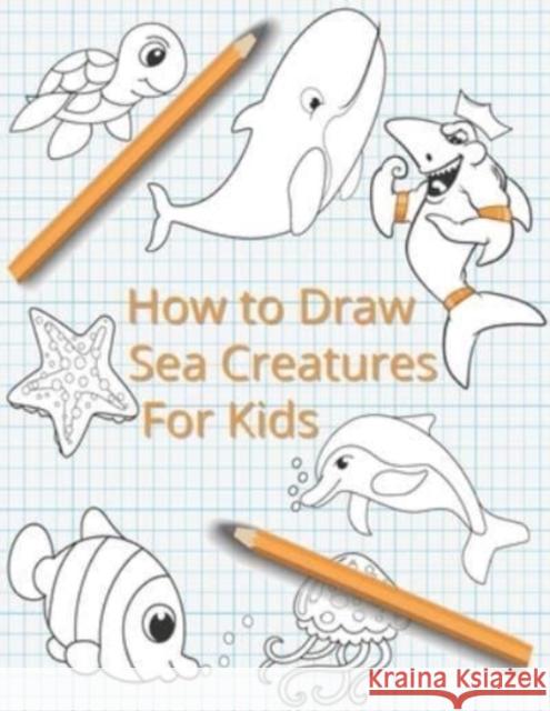 How To Draw Sea Creatures For Kids: The Complete Step-By-Step Guide to Learn How to Draw Sea Animals: How to Draw Sharks, Whales, Dolphins, Fish For Kids of All Ages With New Drawing Techniques (Marin Lisa McCain 9798548656346