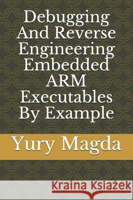Debugging And Reverse Engineering Embedded ARM Executables By Example Magda Yury Magda 9798549730786