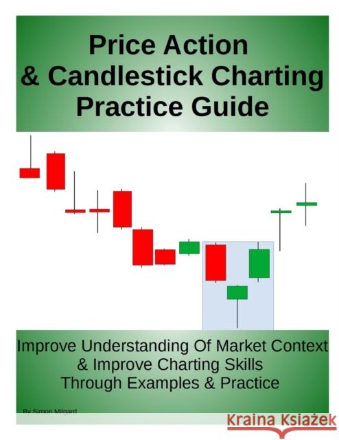 Price Action & Candlestick Charting Practice Guide: Improve Understanding Of Market Context & Improve Charting Skills Through Examples & Practice Simon Milgard 9798550104507 Independently Published