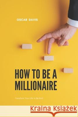 How to Be a Millionaire: Transform Your Life to Be Rich Oscar Davis 9798550351710 Independently Published