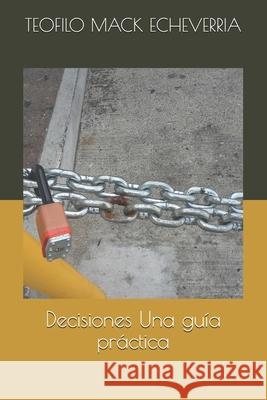 Decisiones Una guía práctica Teofilo Humberto Mack Echeverria 9798553276560