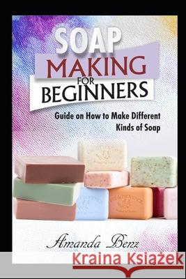 Soap Making for Beginners: Guide on How to Make Different Kinds of Soap Amanda Benz 9798553707927 Independently Published