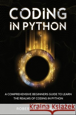 Coding in Python: A Comprehensive Beginners Guide to Learn the Realms of Coding in Python Matthews, Robert C. 9798553724740