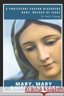 Mary, Mary, Quite Contrary: A Protestant Pastor discovers Mary, Mother of Jesus Young, Paul J. 9798554001635