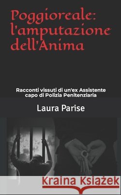 Poggioreale: l'amputazione dell'Anima: Racconti vissuti di un'ex Assistente capo di Polizia Penitenziaria Laura Parise 9798556556294 Independently Published