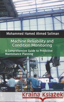 Machine Reliability and Condition Monitoring: A Comprehensive Guide to Predictive Maintenance Planning Soliman, Mohammed Hamed Ahmed 9798557261906 Independently published