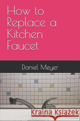 How to Replace a Kitchen Faucet Daniel Meyer 9798557334013 Independently Published