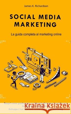 Social Media Marketing: La guida completa al marketing online. Scopri come guadagnare su internet attraverso i social come FACEBOOK e INSTAGRAM. Sviluppa il tuo business online con il web marketing James K Richardson 9798557544511 Independently Published