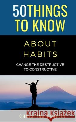 50 Things to Know About Habits: Change the Destructive to Constructive Christina Fanelli   9798557744157