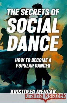 The Secrets of Social Dance: How to Become a Popular Dancer Mencák, Kristofer 9798558854152