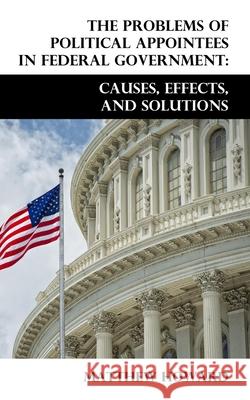 The Problems of Political Appointees in Federal Government: Causes, Effects, and Solutions Matthew Howard 9798559654553 Independently Published
