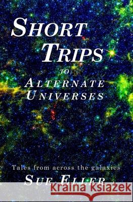 Short Trips to Alternate Universes Sue Eller 9798560804879