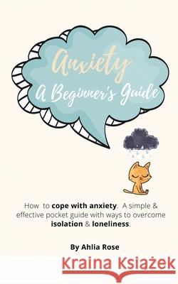 Anxiety A Beginner's Guide: How to Cope With Anxiety. A Simple & Effective Pocket Guide With Ways To Overcome Isolation & Loneliness. Ahlia Rose 9798560814748 Independently Published