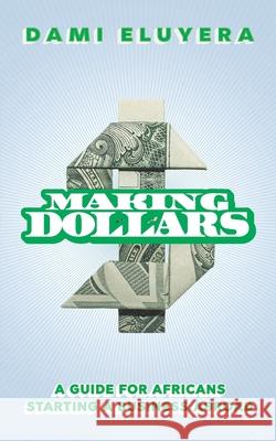 Making Dollars: A Guide for Africans Starting a Business Abroad Dami Eluyera 9798563335523 Independently Published