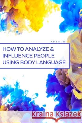 How To Analyze & Influence People Using Body Language Kate Miles 9798563348608