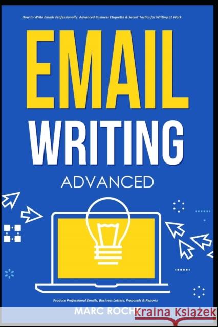 Email Writing: Advanced (c). How to Write Emails Professionally. Advanced Business Etiquette & Secret Tactics for Writing at Work. Produce Professional Emails, Business Letters, Proposals & Reports Marc Roche 9798564990875