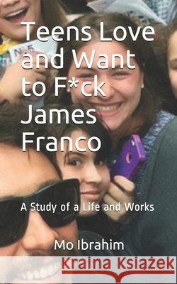 Teens Love and Want to F*ck James Franco: A Study of a Life and Works Ibrahim, Mo 9798566485218