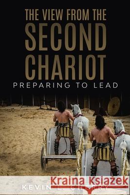 The View From The Second Chariot: Preparing To Lead Kevin L Cherry 9798568411406 Independently Published