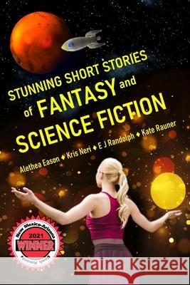 Stunning Short Stories of Fantasy and Science Fiction Alethea Eason, Kris Neri, E J Randolph 9798569715336 Independently Published