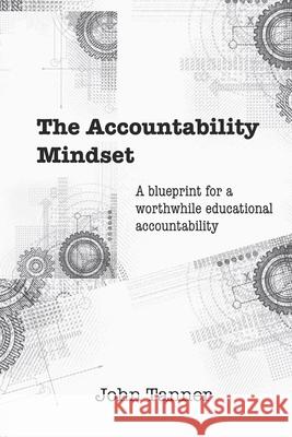 The Accountability Mindset: A blueprint for a worthwhile educational accountability John Tanner 9798570499720