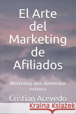El Arte del Marketing de Afiliados: Marketing una dimensión extensa Acevedo, Cristian, Acevedo, Cristian 9798570501195