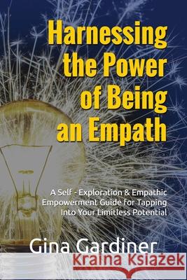 Harnessing the Power of Being an Empath: A Self-Exploration & Empathic Empowerment Guide for Tapping Into Your Limitless Potential Gina Gardiner 9798571548717