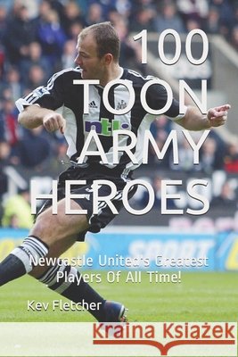 100 Toon Army Heroes: Newcastle United's Greatest Fletcher, Kev 9798574341223